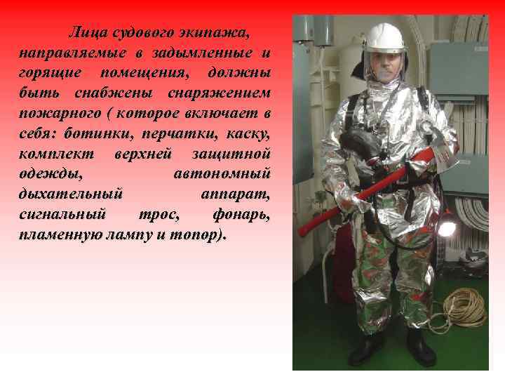 Лица судового экипажа, направляемые в задымленные и горящие помещения, должны быть снабжены снаряжением пожарного
