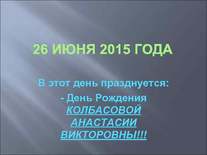 26 ИЮНЯ 2015 ГОДА В этот день празднуется: - День Рождения КОЛБАСОВОЙ АНАСТАСИИ ВИКТОРОВНЫ!!!