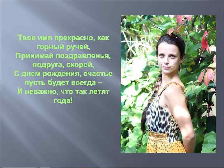 Твое имя прекрасно, как горный ручей, Принимай поздравленья, подруга, скорей, С днем рождения, счастье