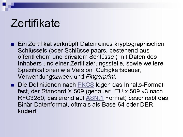 Zertifikate n n Ein Zertifikat verknüpft Daten eines kryptographischen Schlüssels (oder Schlüsselpaars, bestehend aus