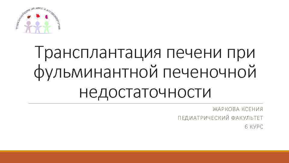 Трансплантация печени при фульминантной печеночной недостаточности ЖАРКОВА КСЕНИЯ ПЕДИАТРИЧЕСКИЙ ФАКУЛЬТЕТ 6 КУРС 