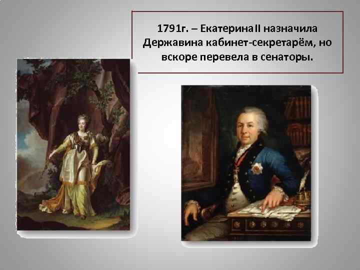 1791 г. – Екатерина. II назначила Державина кабинет-секретарём, но вскоре перевела в сенаторы. 