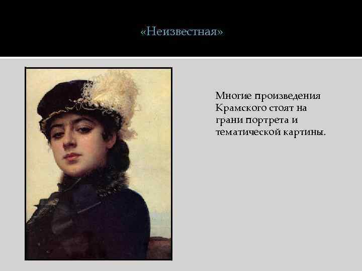  «Неизвестная» Многие произведения Крамского стоят на грани портрета и тематической картины. 