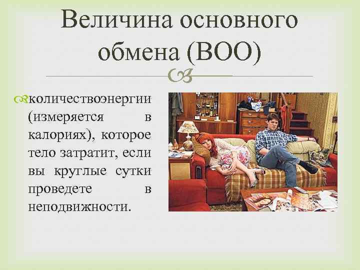 Величина основного обмена (ВОО) количествоэнергии (измеряется в калориях), которое тело затратит, если вы круглые