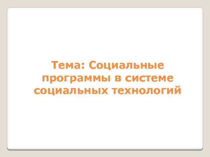 Тема: Социальные программы в системе социальных технологий 