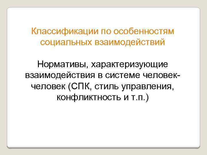 Классификации по особенностям социальных взаимодействий Нормативы, характеризующие взаимодействия в системе человек (СПК, стиль управления,