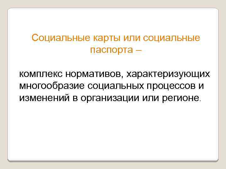 Социальные карты или социальные паспорта – комплекс нормативов, характеризующих многообразие социальных процессов и изменений