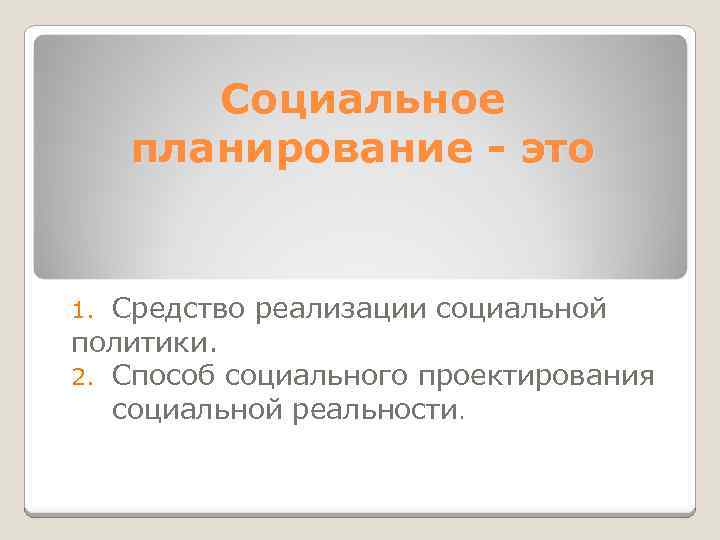 Социальное планирование - это Средство реализации социальной политики. 2. Способ социального проектирования социальной реальности.