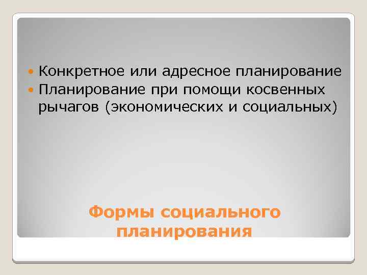 Конкретное или адресное планирование Планирование при помощи косвенных рычагов (экономических и социальных) Формы социального