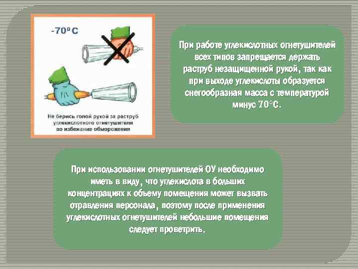 При работе углекислотных огнетушителей всех типов запрещается держать раструб незащищенной рукой, так как при