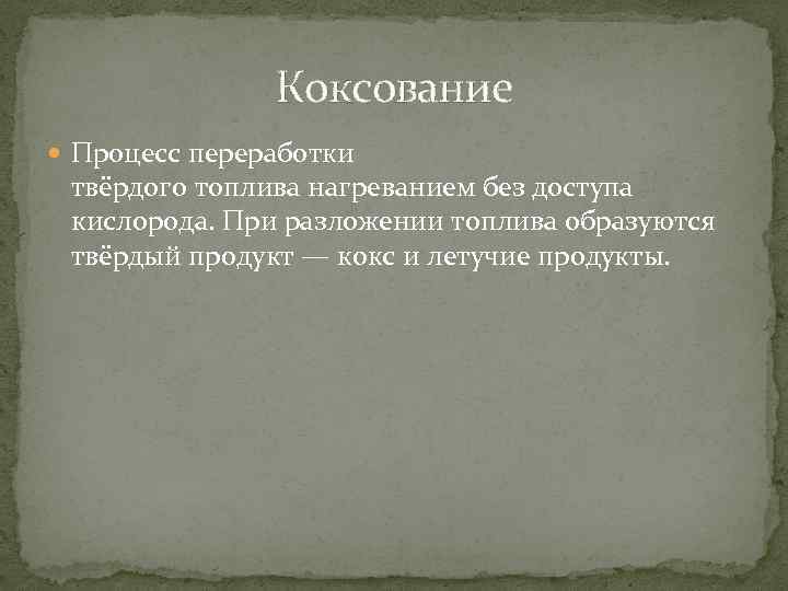 Коксование Процесс переработки твёрдого топлива нагреванием без доступа кислорода. При разложении топлива образуются твёрдый