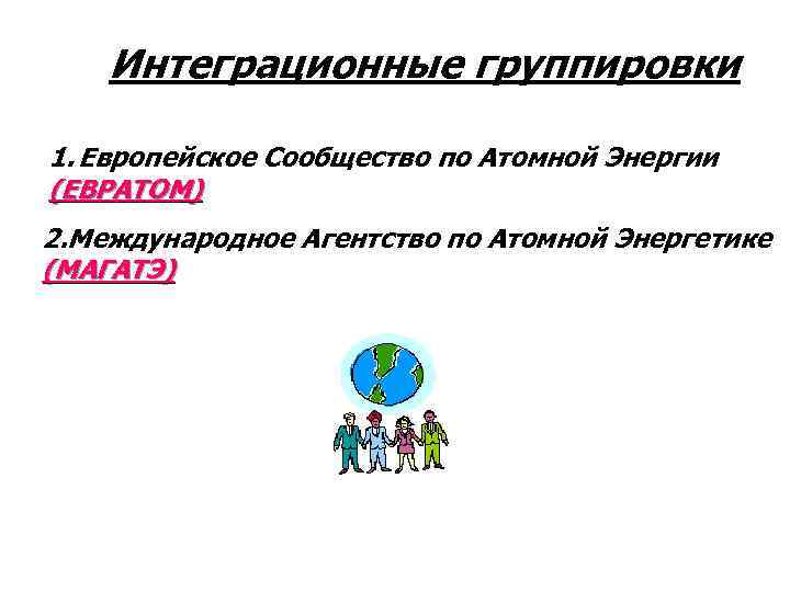Интеграционные группировки 1. Европейское Сообщество по Атомной Энергии (ЕВРАТОМ) 2. Международное Агентство по Атомной