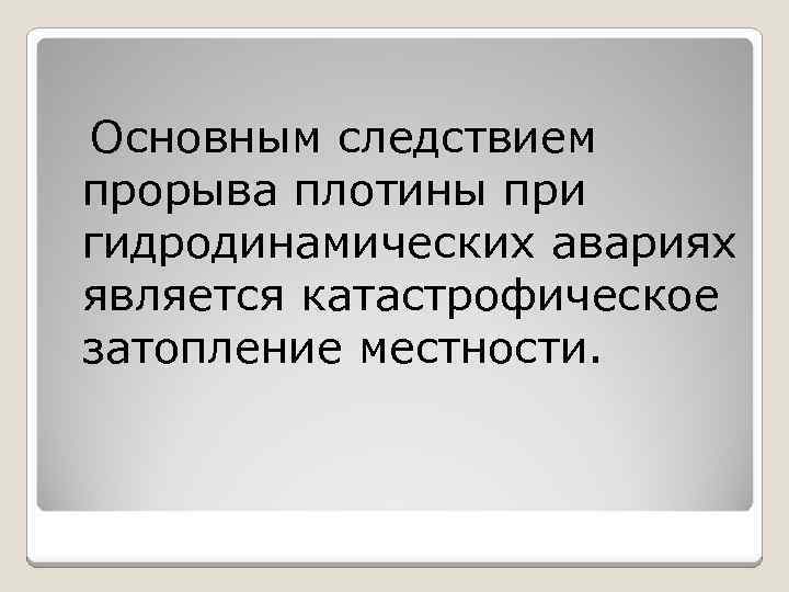 Основным следствием прорыва плотины при гидродинамических авариях является катастрофическое затопление местности. 