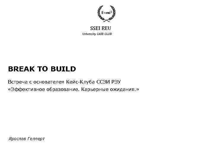 E=mc 2 SSEI REU University CASE CLUB BREAK TO BUILD Встреча с основателем Кейс-Клуба