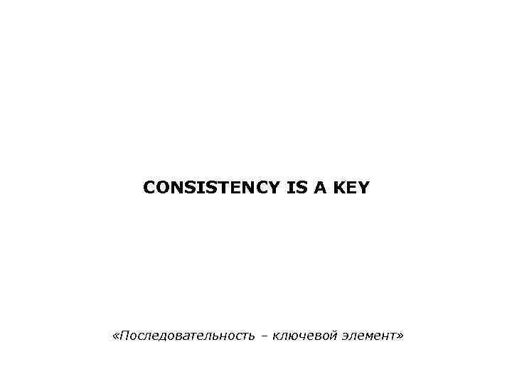 CONSISTENCY IS A KEY «Последовательность – ключевой элемент» 