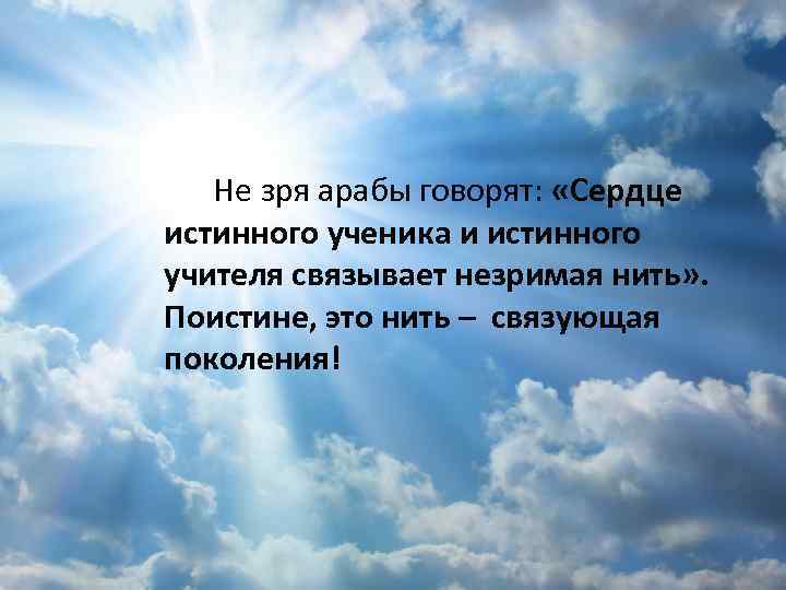 Не зря арабы говорят: «Сердце истинного ученика и истинного учителя связывает незримая нить» .