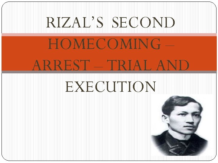 RIZAL’S SECOND HOMECOMING – ARREST – TRIAL AND EXECUTION 