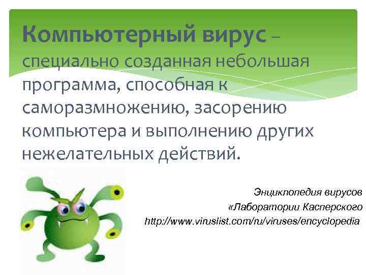 Компьютерный вирус – специально созданная небольшая программа, способная к саморазмножению, засорению компьютера и выполнению