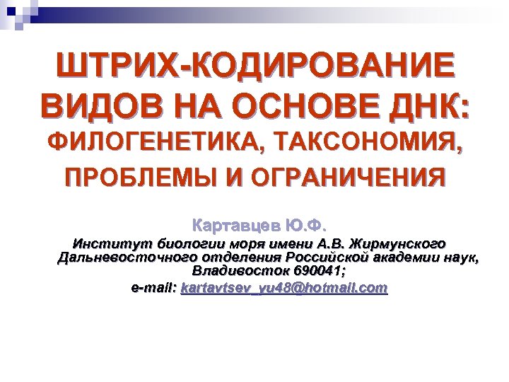 ШТРИХ-КОДИРОВАНИЕ ВИДОВ НА ОСНОВЕ ДНК: ФИЛОГЕНЕТИКА, ТАКСОНОМИЯ, ПРОБЛЕМЫ И ОГРАНИЧЕНИЯ Картавцев Ю. Ф. Институт