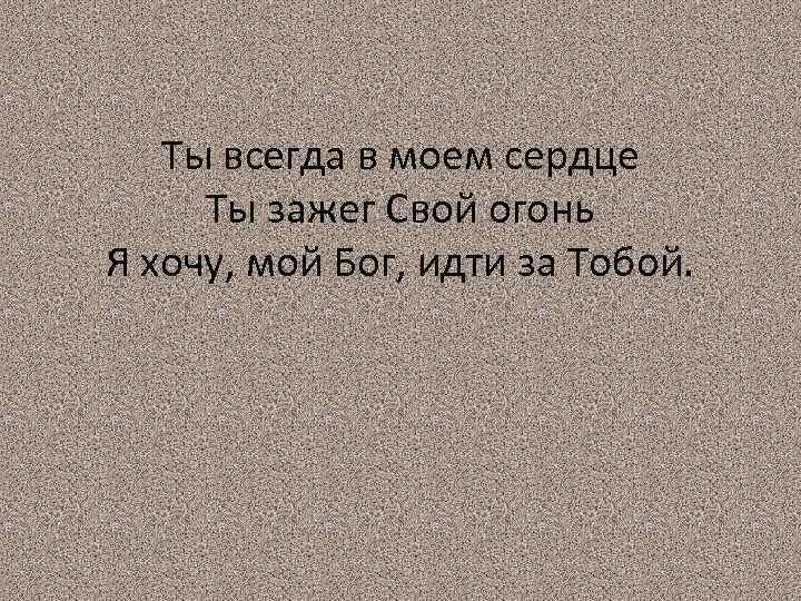Ты всегда в моем сердце Ты зажег Свой огонь Я хочу, мой Бог, идти