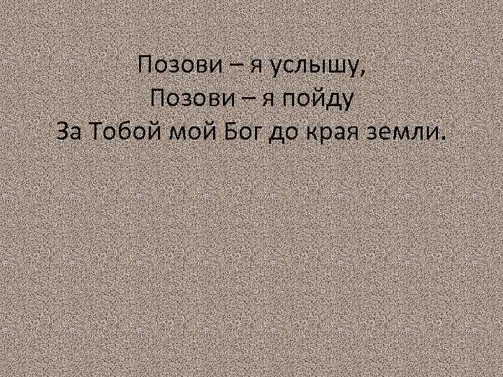Позови – я услышу, Позови – я пойду За Тобой мой Бог до края