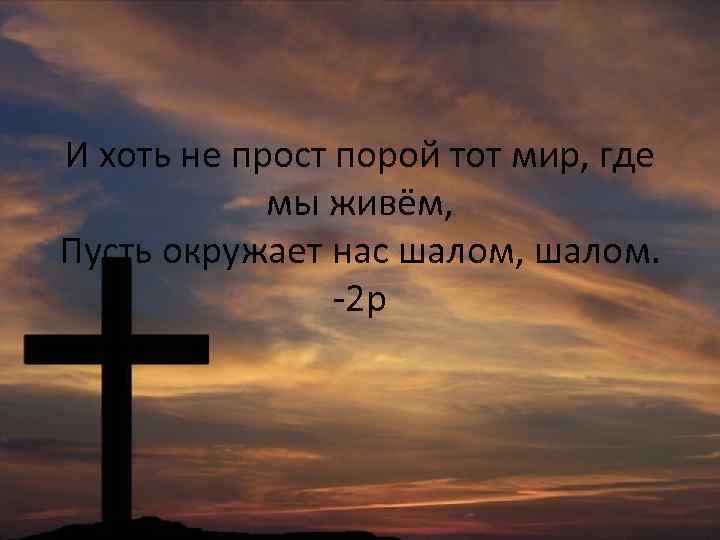 И хоть не прост порой тот мир, где мы живём, Пусть окружает нас шалом,