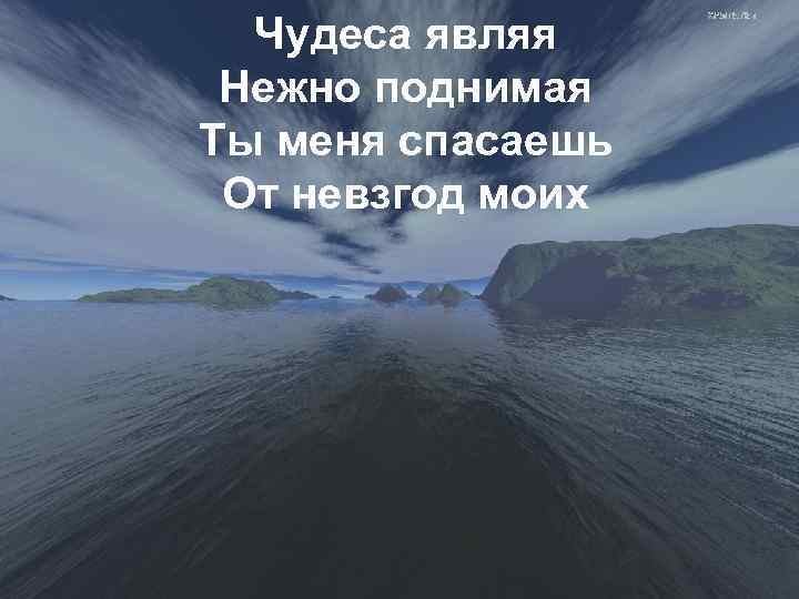 Чудеса являя Нежно поднимая Ты меня спасаешь От невзгод моих 