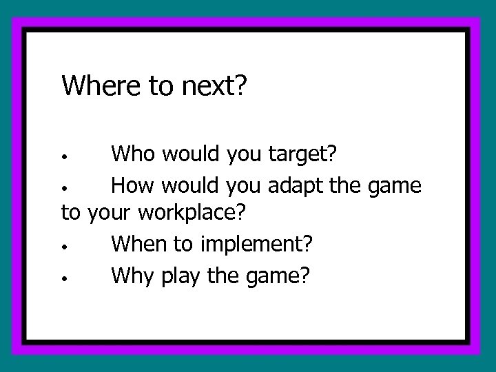 Where to next? Who would you target? • How would you adapt the game
