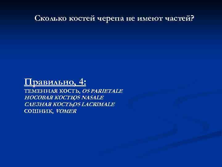 Сколько костей черепа не имеют частей? Правильно, 4: ТЕМЕННАЯ КОСТЬ, OS PARIETALE НОСОВАЯ КОСТЬ,