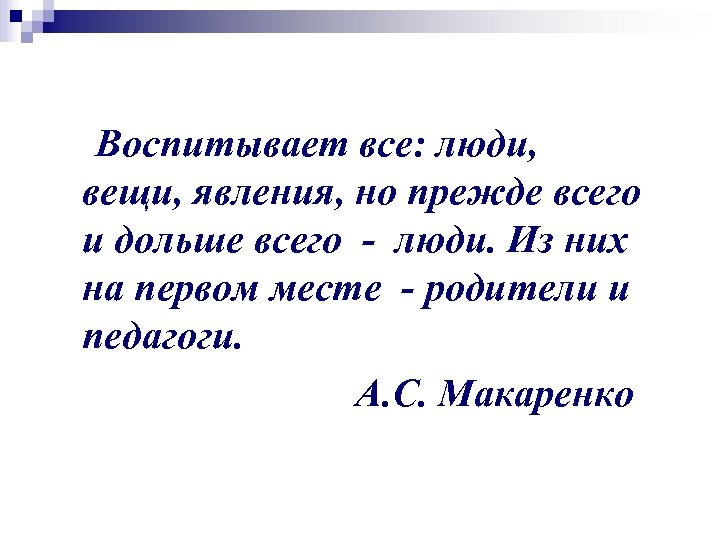  Воспитывает все: люди, вещи, явления, но прежде всего и дольше всего - люди.
