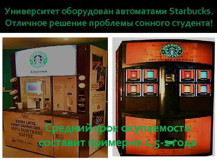 Университет оборудован автоматами Starbucks. Отличное решение проблемы сонного студента! Средний срок окупаемости составит примерно