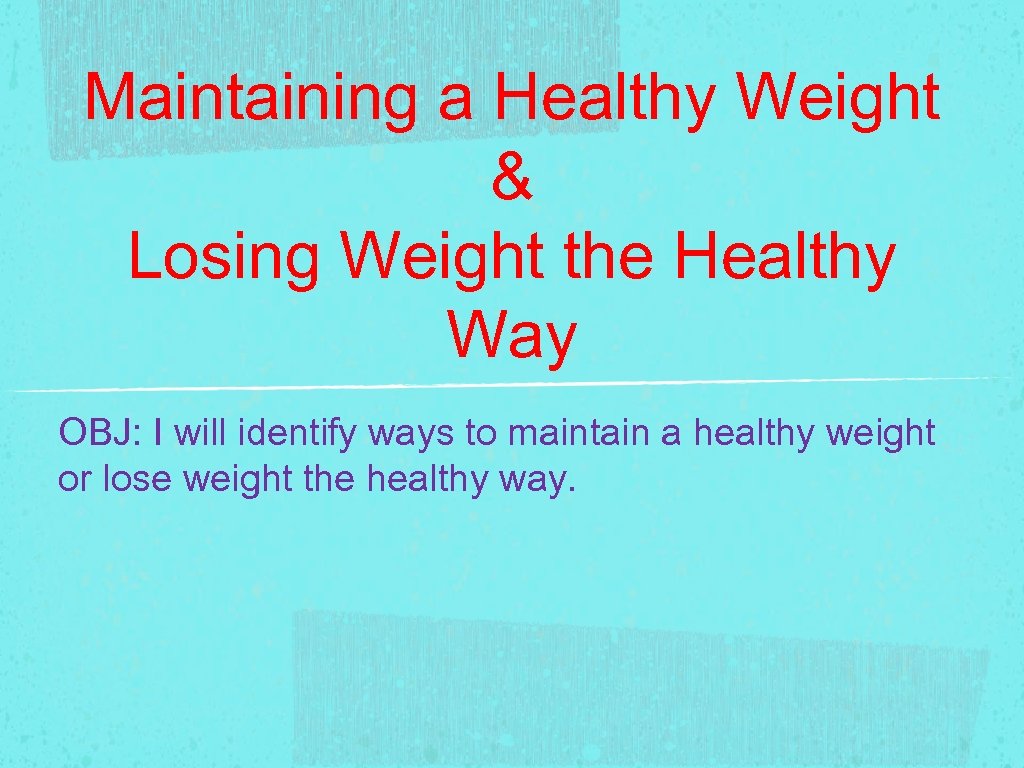 Maintaining a Healthy Weight & Losing Weight the Healthy Way OBJ: I will identify