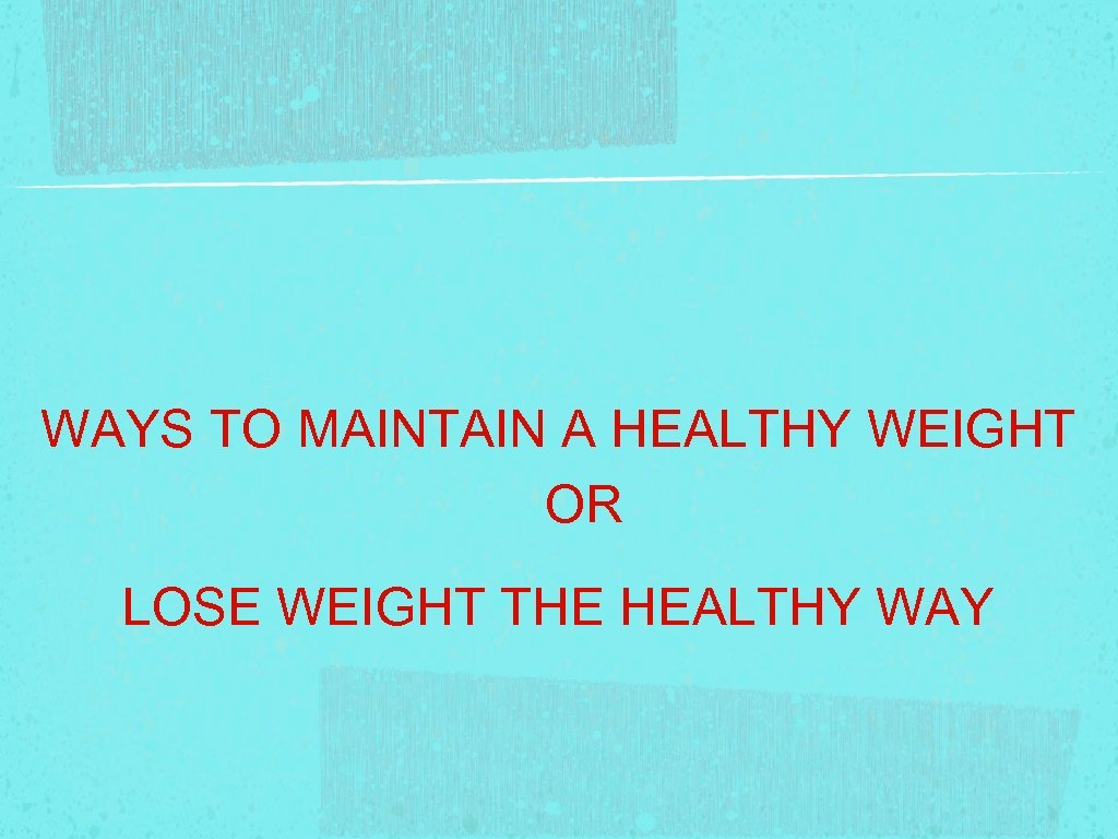 WAYS TO MAINTAIN A HEALTHY WEIGHT OR LOSE WEIGHT THE HEALTHY WAY 