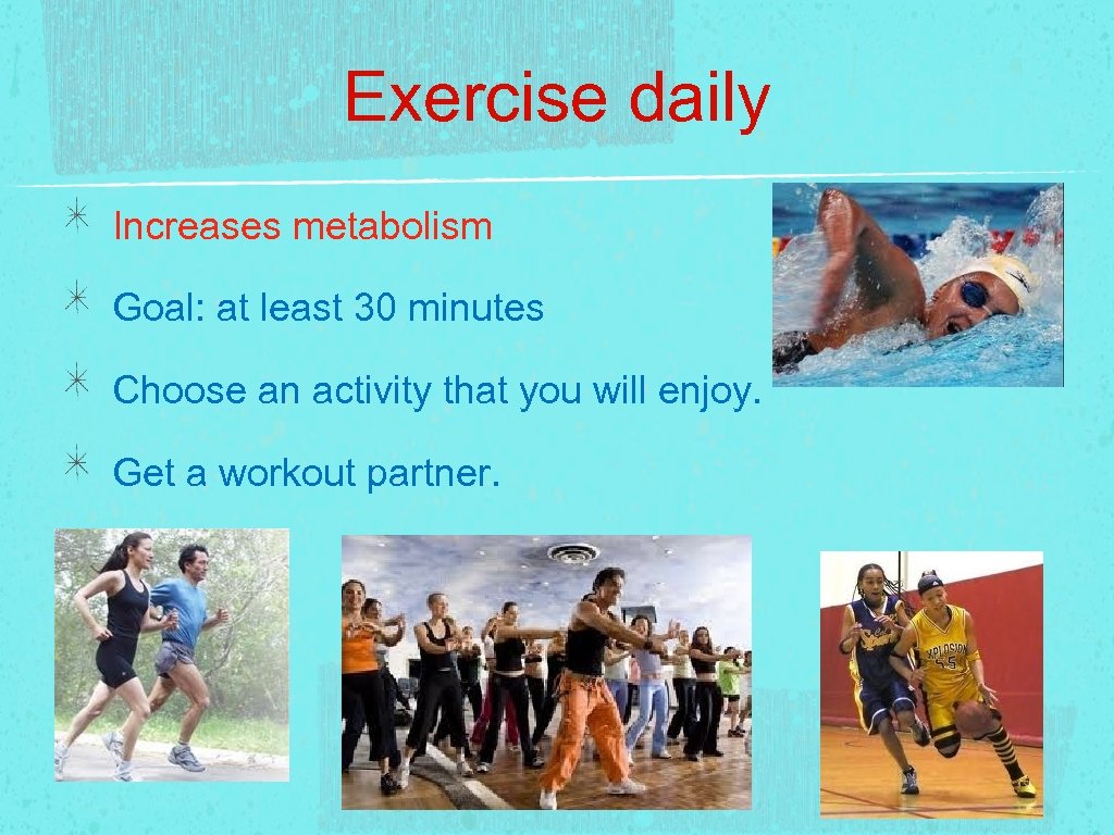 Exercise daily Increases metabolism Goal: at least 30 minutes Choose an activity that you