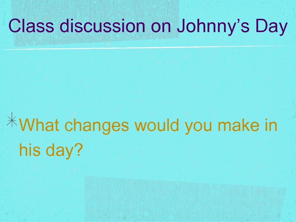 Class discussion on Johnny’s Day What changes would you make in his day? 