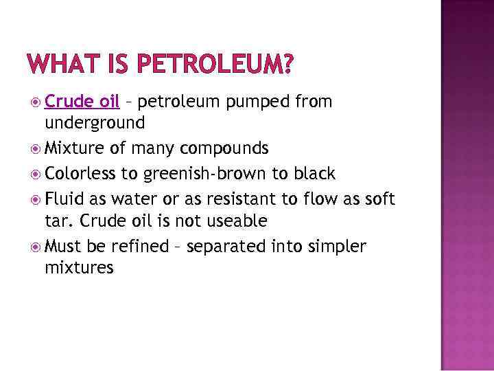 WHAT IS PETROLEUM? Crude oil – petroleum pumped from underground Mixture of many compounds