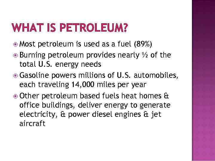 WHAT IS PETROLEUM? Most petroleum is used as a fuel (89%) Burning petroleum provides