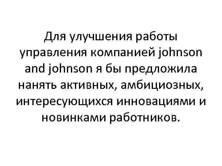 Для улучшения работы управления компанией johnson and johnson я бы предложила нанять активных, амбициозных,