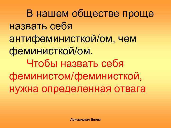 В нашем обществе проще назвать себя антифеминисткой/ом, чем феминисткой/ом. Чтобы назвать себя феминистом/феминисткой, нужна