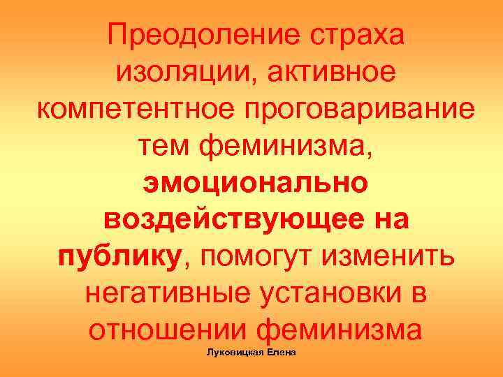 Преодоление страха изоляции, активное компетентное проговаривание тем феминизма, эмоционально воздействующее на публику, помогут изменить