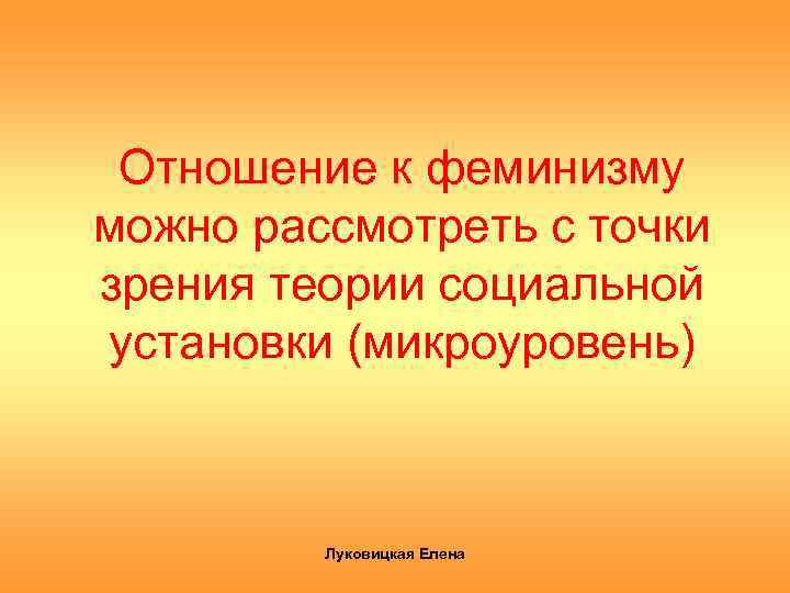 Отношение к феминизму можно рассмотреть с точки зрения теории социальной установки (микроуровень) Луковицкая Елена