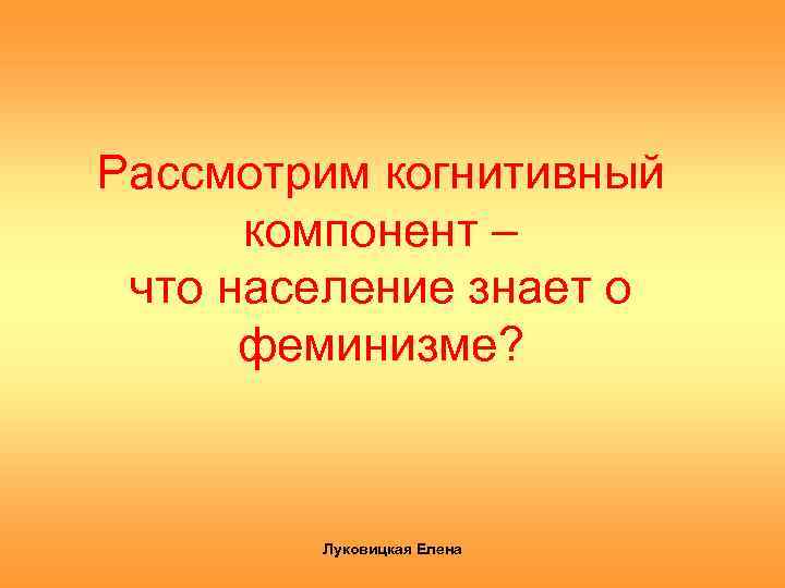 Рассмотрим когнитивный компонент – что население знает о феминизме? Луковицкая Елена 
