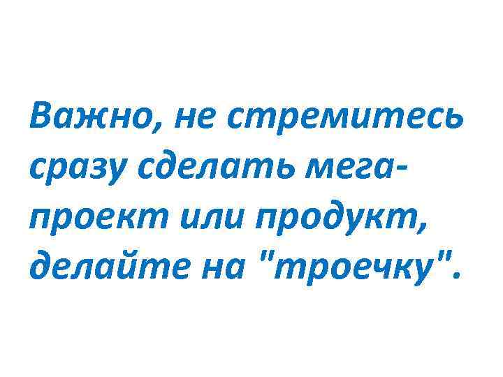 Важно, не стремитесь сразу сделать мегапроект или продукт, делайте на "троечку". 