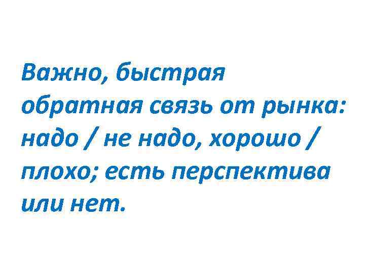 Важно, быстрая обратная связь от рынка: надо / не надо, хорошо / плохо; есть