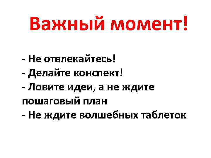Важный момент! - Не отвлекайтесь! - Делайте конспект! - Ловите идеи, а не ждите