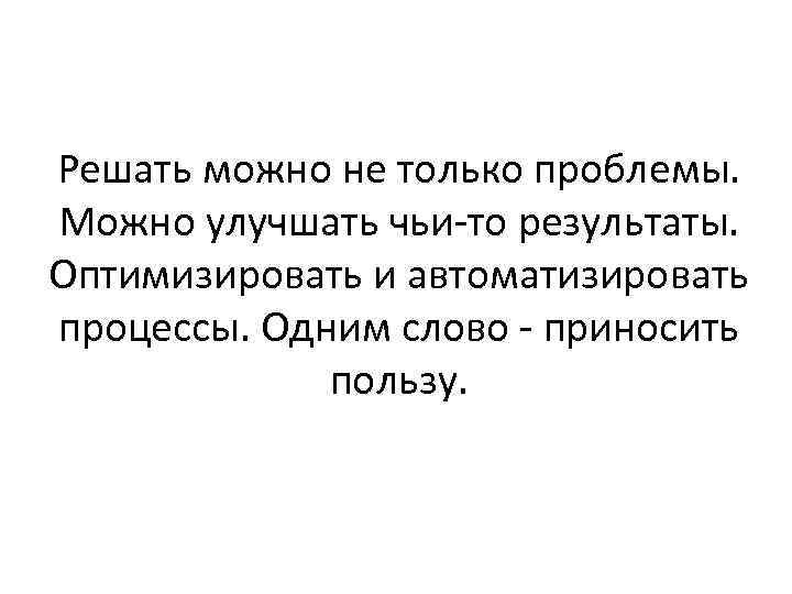Решать можно не только проблемы. Можно улучшать чьи-то результаты. Оптимизировать и автоматизировать процессы. Одним