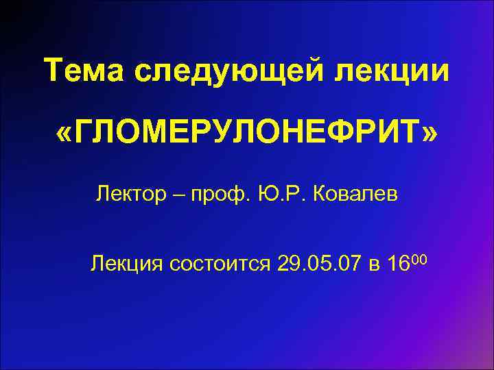 Тема следующей лекции «ГЛОМЕРУЛОНЕФРИТ» Лектор – проф. Ю. Р. Ковалев Лекция состоится 29. 05.