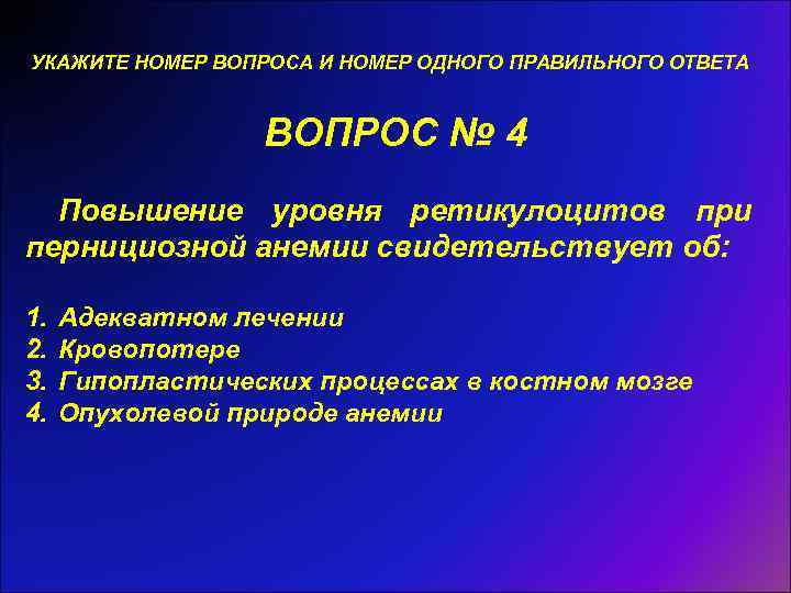 УКАЖИТЕ НОМЕР ВОПРОСА И НОМЕР ОДНОГО ПРАВИЛЬНОГО ОТВЕТА ВОПРОС № 4 Повышение уровня ретикулоцитов