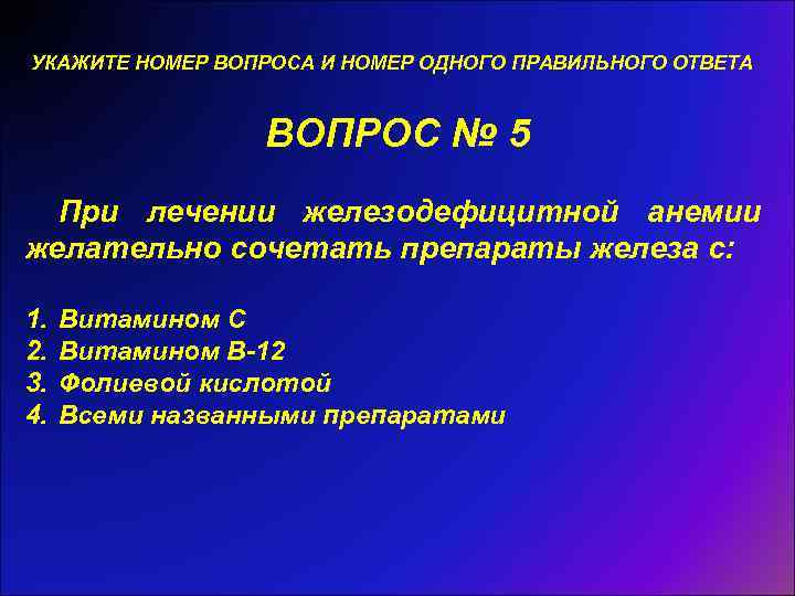 УКАЖИТЕ НОМЕР ВОПРОСА И НОМЕР ОДНОГО ПРАВИЛЬНОГО ОТВЕТА ВОПРОС № 5 При лечении железодефицитной