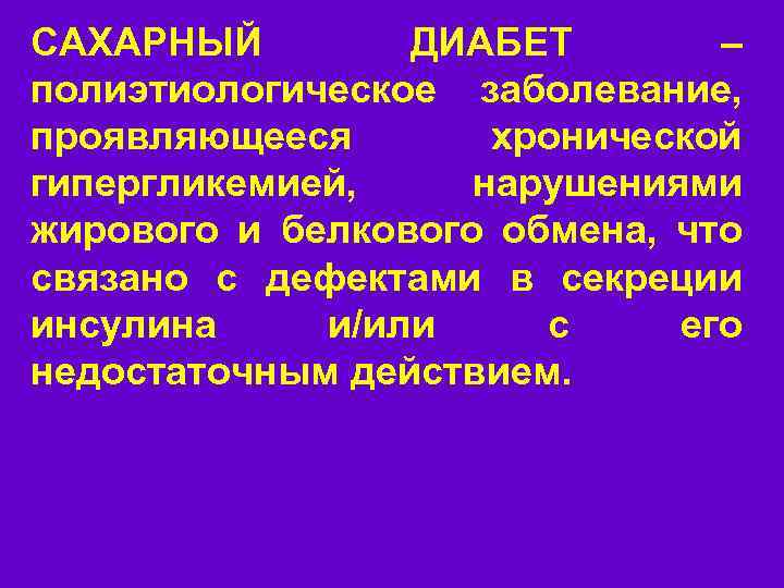 САХАРНЫЙ ДИАБЕТ – полиэтиологическое заболевание, проявляющееся хронической гипергликемией, нарушениями жирового и белкового обмена, что